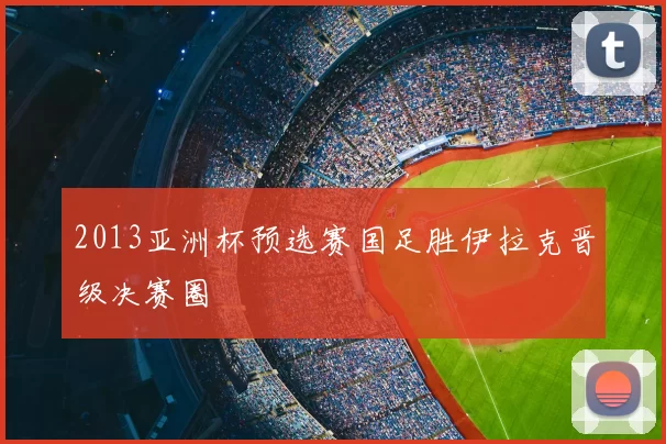 2013亚洲杯预选赛国足胜伊拉克晋级决赛圈