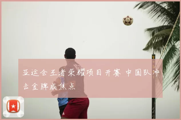 亚运会王者荣耀项目开赛 中国队冲击金牌成焦点