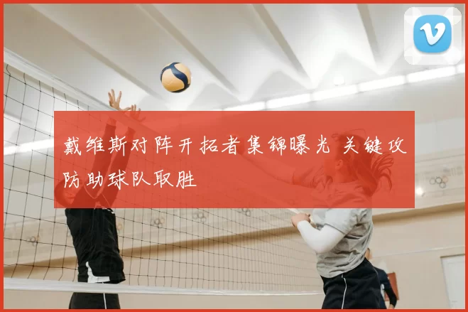 戴维斯对阵开拓者集锦曝光 关键攻防助球队取胜