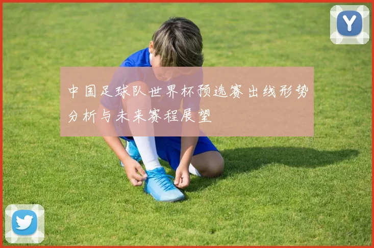 中国足球队世界杯预选赛出线形势分析与未来赛程展望