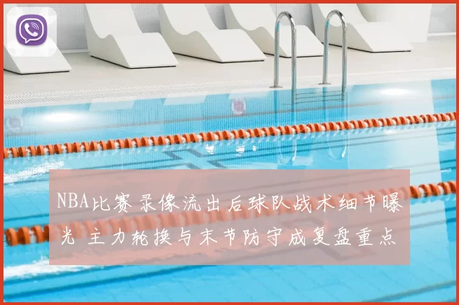 NBA比赛录像流出后球队战术细节曝光 主力轮换与末节防守成复盘重点