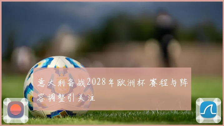 意大利备战2028年欧洲杯 赛程与阵容调整引关注