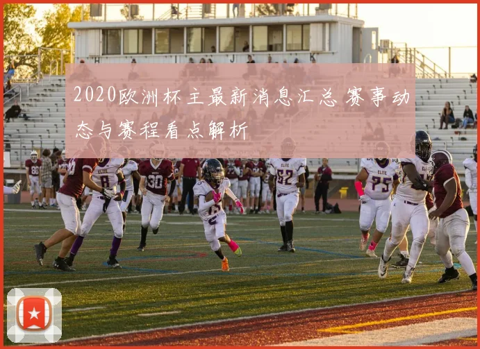 2020欧洲杯主最新消息汇总 赛事动态与赛程看点解析