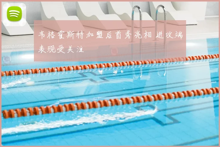 韦格霍斯特加盟后首秀亮相 进攻端表现受关注