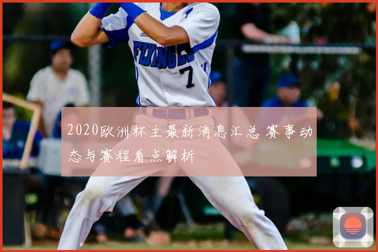 2020欧洲杯主最新消息汇总 赛事动态与赛程看点解析