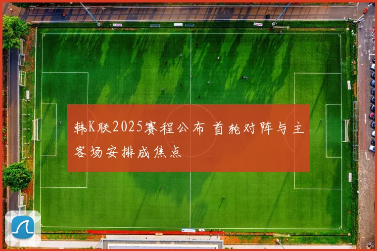 韩K联2025赛程公布 首轮对阵与主客场安排成焦点