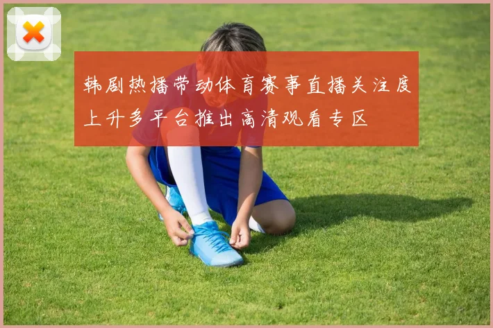 韩剧热播带动体育赛事直播关注度上升多平台推出高清观看专区