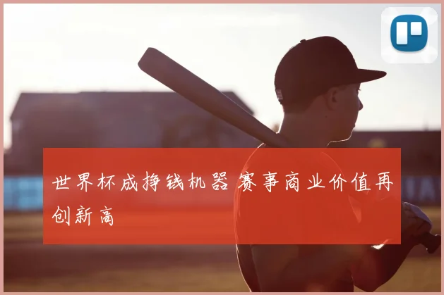 世界杯成挣钱机器 赛事商业价值再创新高