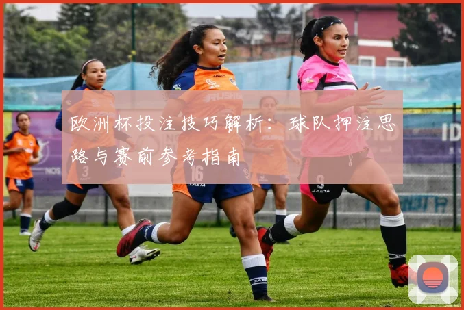 欧洲杯投注技巧解析：球队押注思路与赛前参考指南
