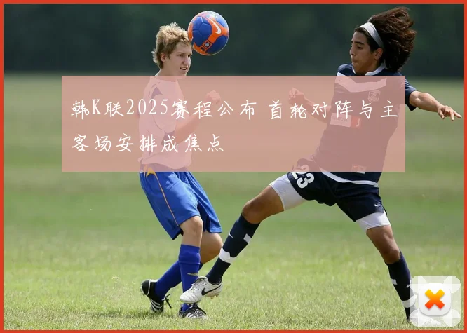 韩K联2025赛程公布 首轮对阵与主客场安排成焦点