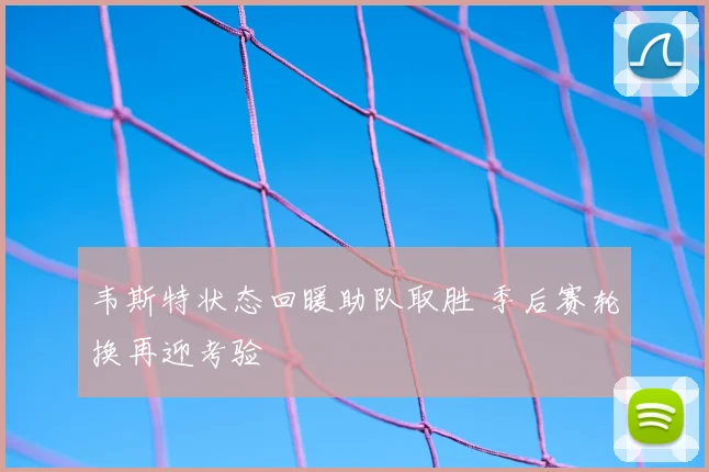 韦斯特状态回暖助队取胜 季后赛轮换再迎考验