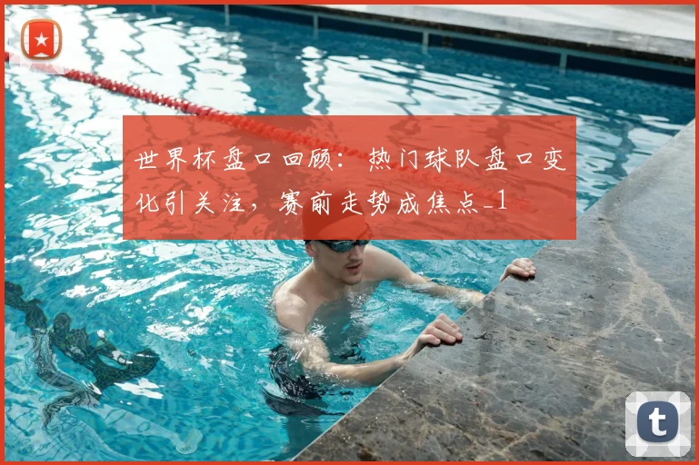 世界杯盘口回顾:热门球队盘口变化引关注,赛前走势成焦点_1