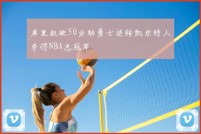 库里狂砍50分助勇士逆转凯尔特人夺得NBA总冠军