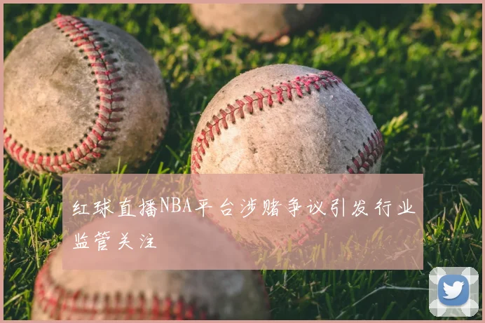 红球直播NBA平台涉赌争议引发行业监管关注