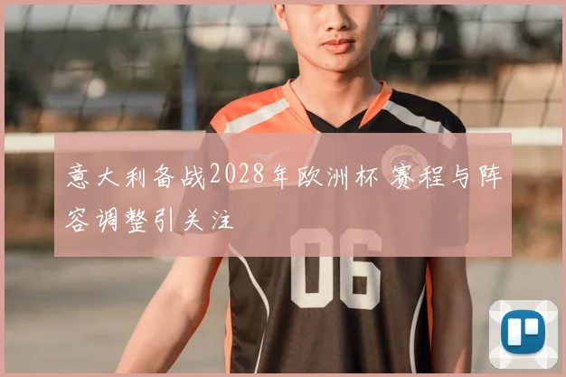 意大利备战2028年欧洲杯 赛程与阵容调整引关注