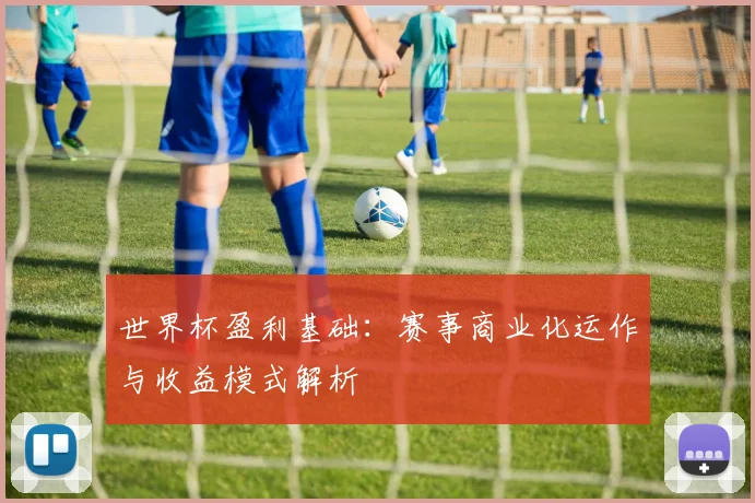 世界杯盈利基础:赛事商业化运作与收益模式解析