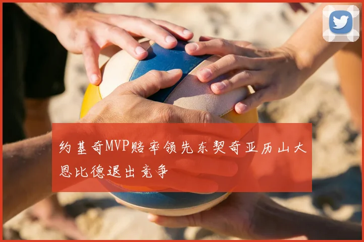 约基奇MVP赔率领先东契奇亚历山大恩比德退出竞争