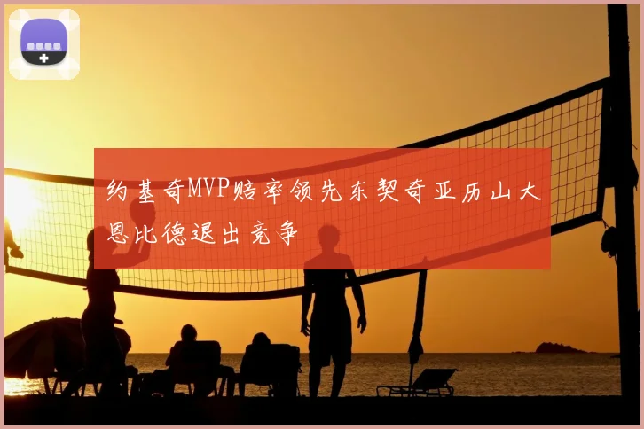 约基奇MVP赔率领先东契奇亚历山大恩比德退出竞争