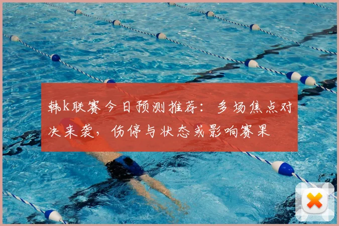 韩k联赛今日预测推荐：多场焦点对决来袭，伤停与状态或影响赛果